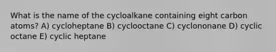 What is the name of the cycloalkane containing eight carbon atoms? A) cycloheptane B) cyclooctane C) cyclononane D) cyclic octane E) cyclic heptane