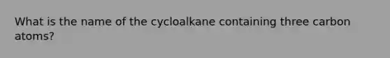 What is the name of the cycloalkane containing three carbon atoms?