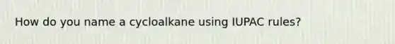 How do you name a cycloalkane using IUPAC rules?