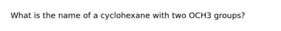 What is the name of a cyclohexane with two OCH3 groups?