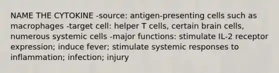 NAME THE CYTOKINE -source: antigen-presenting cells such as macrophages -target cell: helper T cells, certain brain cells, numerous systemic cells -major functions: stimulate IL-2 receptor expression; induce fever; stimulate systemic responses to inflammation; infection; injury