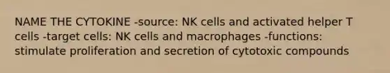 NAME THE CYTOKINE -source: NK cells and activated helper T cells -target cells: NK cells and macrophages -functions: stimulate proliferation and secretion of cytotoxic compounds