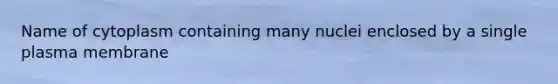 Name of cytoplasm containing many nuclei enclosed by a single plasma membrane