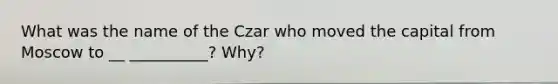 What was the name of the Czar who moved the capital from Moscow to __ __________? Why?