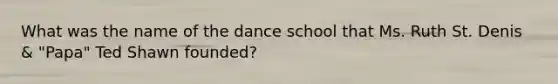 What was the name of the dance school that Ms. Ruth St. Denis & "Papa" Ted Shawn founded?