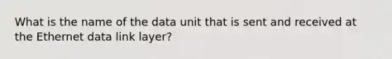 What is the name of the data unit that is sent and received at the Ethernet data link layer?