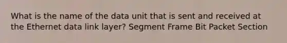 What is the name of the data unit that is sent and received at the Ethernet data link layer? Segment Frame Bit Packet Section