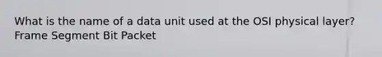 What is the name of a data unit used at the OSI physical layer? Frame Segment Bit Packet