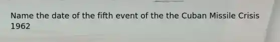 Name the date of the fifth event of the the Cuban Missile Crisis 1962