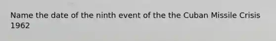 Name the date of the ninth event of the the Cuban Missile Crisis 1962