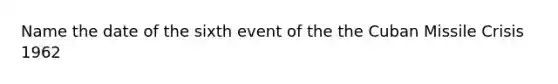 Name the date of the sixth event of the the Cuban Missile Crisis 1962