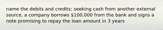 name the debits and credits: seeking cash from another external source, a company borrows 100,000 from the bank and signs a note promising to repay the loan amount in 3 years