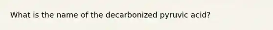 What is the name of the decarbonized pyruvic acid?