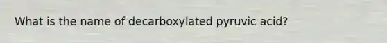 What is the name of decarboxylated pyruvic acid?