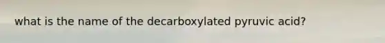 what is the name of the decarboxylated pyruvic acid?