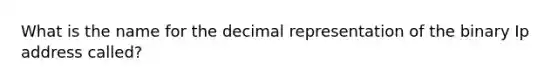 What is the name for the decimal representation of the binary Ip address called?