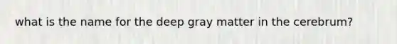 what is the name for the deep gray matter in the cerebrum?