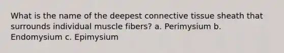 What is the name of the deepest connective tissue sheath that surrounds individual muscle fibers? a. Perimysium b. Endomysium c. Epimysium