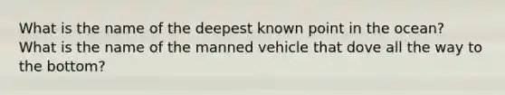 What is the name of the deepest known point in the ocean? What is the name of the manned vehicle that dove all the way to the bottom?