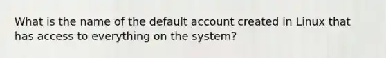 What is the name of the default account created in Linux that has access to everything on the system?