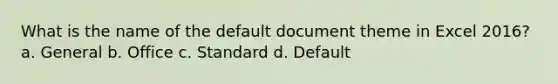 What is the name of the default document theme in Excel 2016? a. General b. Office c. Standard d. Default