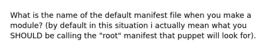 What is the name of the default manifest file when you make a module? (by default in this situation i actually mean what you SHOULD be calling the "root" manifest that puppet will look for).