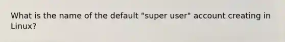 What is the name of the default "super user" account creating in Linux?