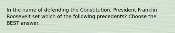 In the name of defending the Constitution, President Franklin Roosevelt set which of the following precedents? Choose the BEST answer.