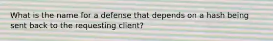 What is the name for a defense that depends on a hash being sent back to the requesting client?