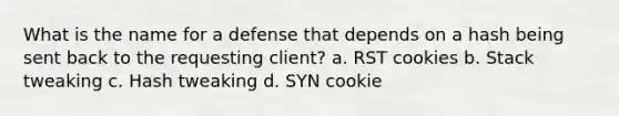 What is the name for a defense that depends on a hash being sent back to the requesting client? a. RST cookies b. Stack tweaking c. Hash tweaking d. SYN cookie