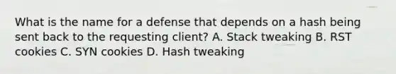 What is the name for a defense that depends on a hash being sent back to the requesting client? A. Stack tweaking B. RST cookies C. SYN cookies D. Hash tweaking