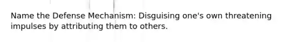 Name the Defense Mechanism: Disguising one's own threatening impulses by attributing them to others.