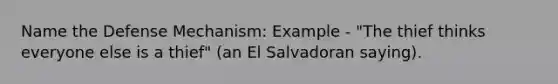 Name the Defense Mechanism: Example - "The thief thinks everyone else is a thief" (an El Salvadoran saying).