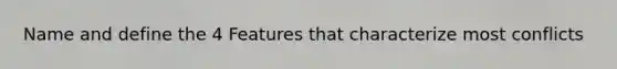 Name and define the 4 Features that characterize most conflicts
