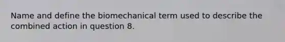 Name and define the biomechanical term used to describe the combined action in question 8.