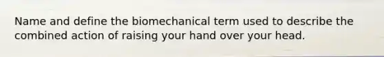 Name and define the biomechanical term used to describe the combined action of raising your hand over your head.