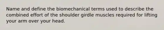 Name and define the biomechanical terms used to describe the combined effort of the shoulder girdle muscles required for lifting your arm over your head.