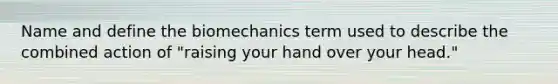 Name and define the biomechanics term used to describe the combined action of "raising your hand over your head."