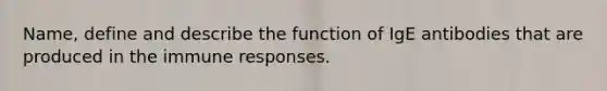 Name, define and describe the function of IgE antibodies that are produced in the immune responses.