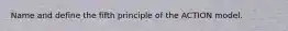 Name and define the fifth principle of the ACTION model.