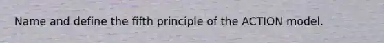 Name and define the fifth principle of the ACTION model.