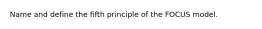 Name and define the fifth principle of the FOCUS model.