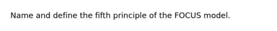 Name and define the fifth principle of the FOCUS model.