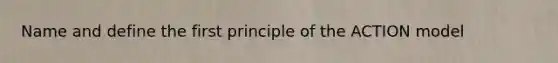 Name and define the first principle of the ACTION model