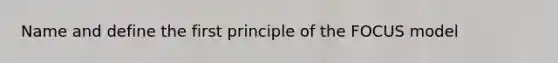 Name and define the first principle of the FOCUS model