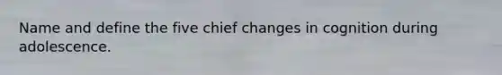 Name and define the five chief changes in cognition during adolescence.