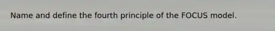 Name and define the fourth principle of the FOCUS model.