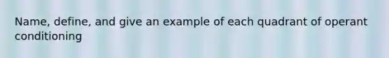 Name, define, and give an example of each quadrant of operant conditioning