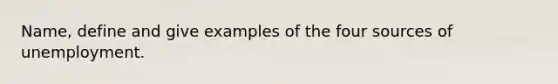 Name, define and give examples of the four sources of unemployment.