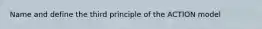 Name and define the third principle of the ACTION model